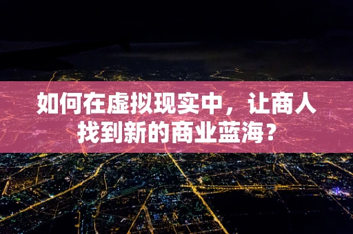 如何在虚拟现实中，让商人找到新的商业蓝海？