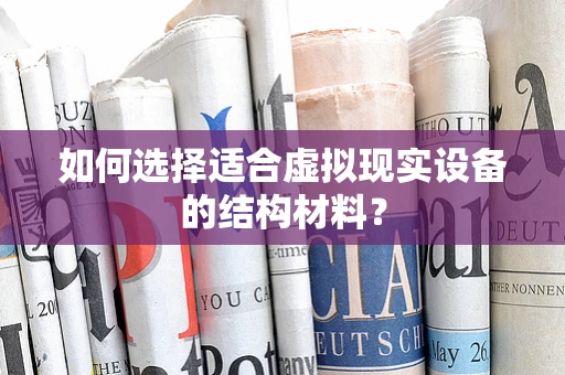 如何选择适合虚拟现实设备的结构材料？