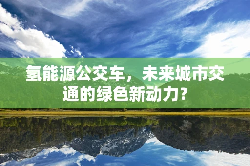 氢能源公交车，未来城市交通的绿色新动力？