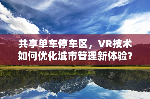共享单车停车区，VR技术如何优化城市管理新体验？