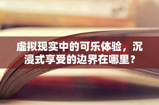 虚拟现实中的可乐体验，沉浸式享受的边界在哪里？