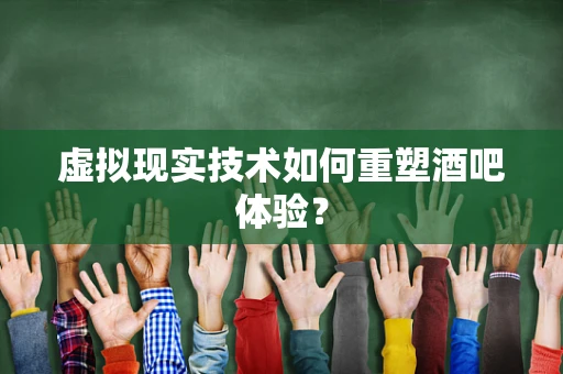 虚拟现实技术如何重塑酒吧体验？