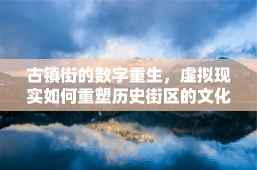 古镇街的数字重生，虚拟现实如何重塑历史街区的文化体验？