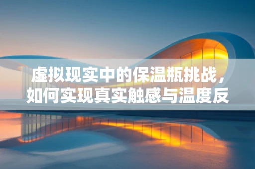 虚拟现实中的保温瓶挑战，如何实现真实触感与温度反馈？