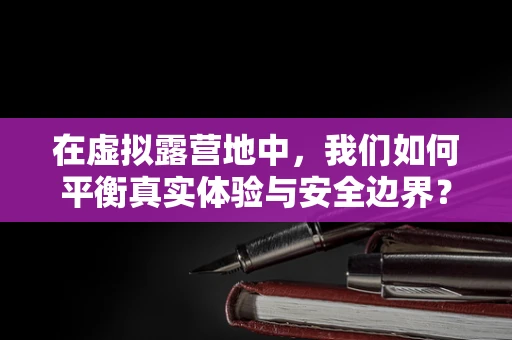 在虚拟露营地中，我们如何平衡真实体验与安全边界？
