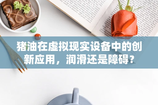 猪油在虚拟现实设备中的创新应用，润滑还是障碍？