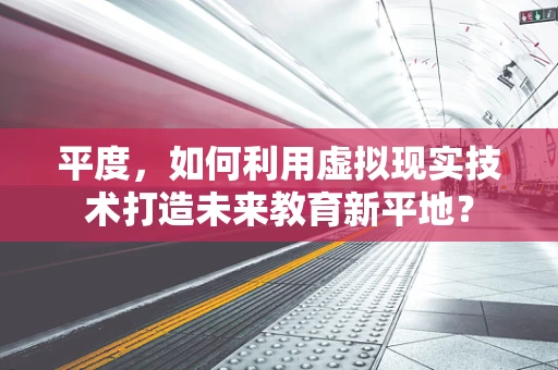 平度，如何利用虚拟现实技术打造未来教育新平地？
