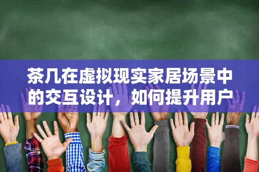 茶几在虚拟现实家居场景中的交互设计，如何提升用户体验？
