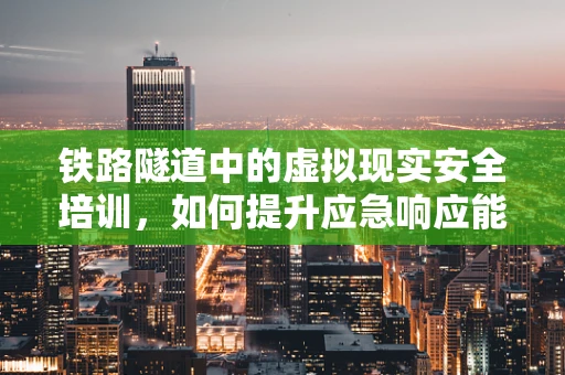 铁路隧道中的虚拟现实安全培训，如何提升应急响应能力？