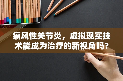 痛风性关节炎，虚拟现实技术能成为治疗的新视角吗？
