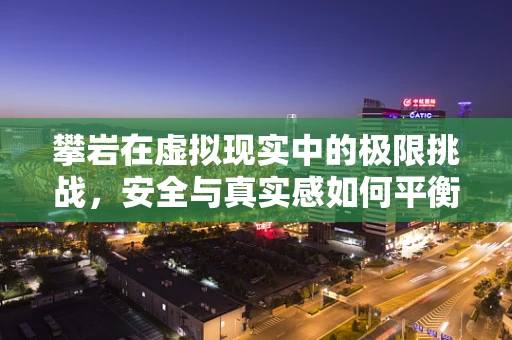 攀岩在虚拟现实中的极限挑战，安全与真实感如何平衡？