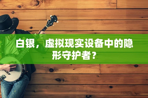 白银，虚拟现实设备中的隐形守护者？