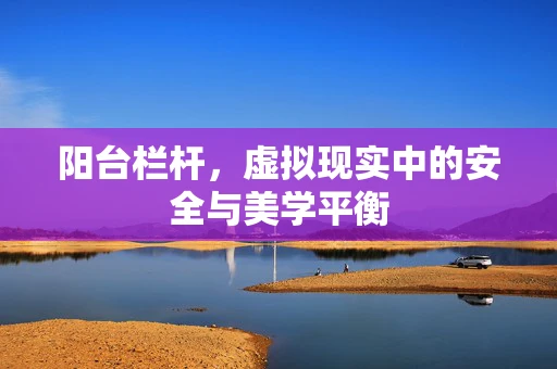 阳台栏杆，虚拟现实中的安全与美学平衡