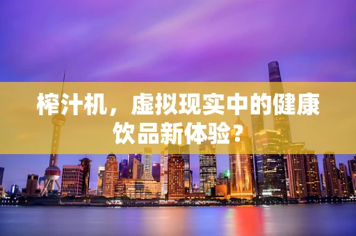 榨汁机，虚拟现实中的健康饮品新体验？