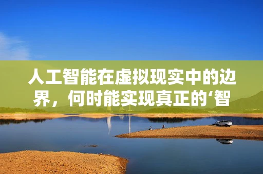 人工智能在虚拟现实中的边界，何时能实现真正的‘智能’体验？