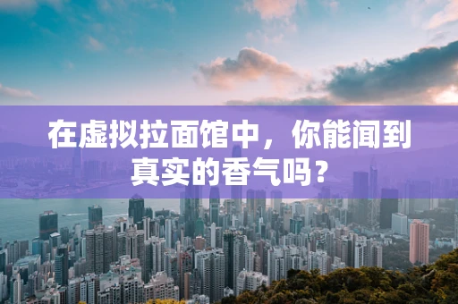 在虚拟拉面馆中，你能闻到真实的香气吗？