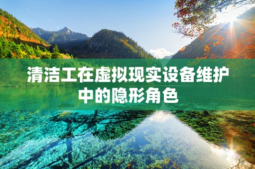 清洁工在虚拟现实设备维护中的隐形角色