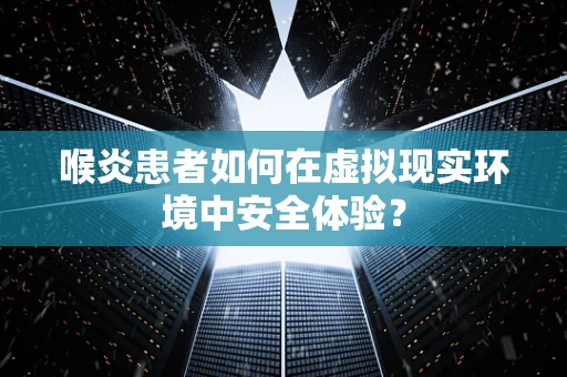 喉炎患者如何在虚拟现实环境中安全体验？