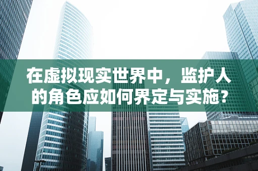 在虚拟现实世界中，监护人的角色应如何界定与实施？