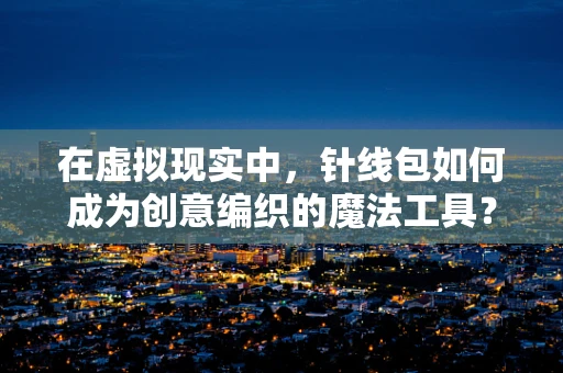 在虚拟现实中，针线包如何成为创意编织的魔法工具？