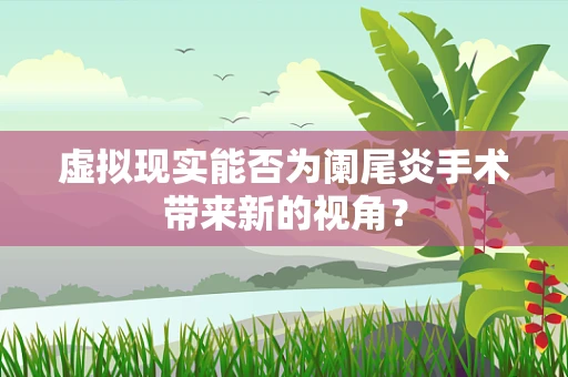 虚拟现实能否为阑尾炎手术带来新的视角？