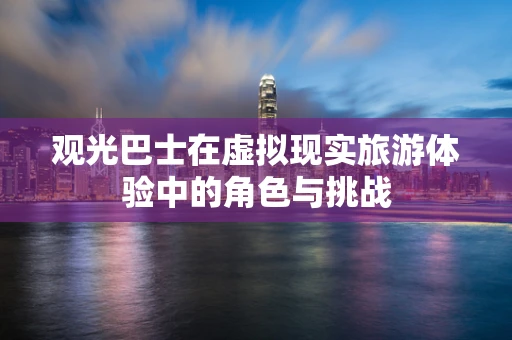 观光巴士在虚拟现实旅游体验中的角色与挑战