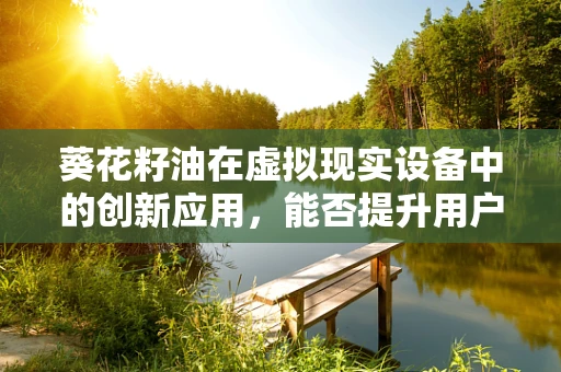 葵花籽油在虚拟现实设备中的创新应用，能否提升用户体验？