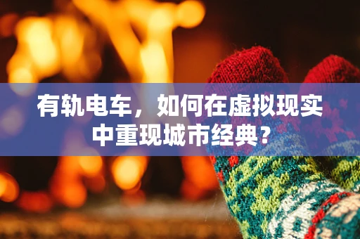 有轨电车，如何在虚拟现实中重现城市经典？