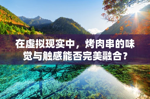 在虚拟现实中，烤肉串的味觉与触感能否完美融合？