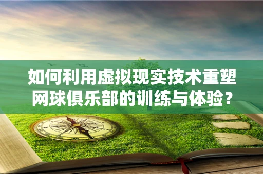 如何利用虚拟现实技术重塑网球俱乐部的训练与体验？