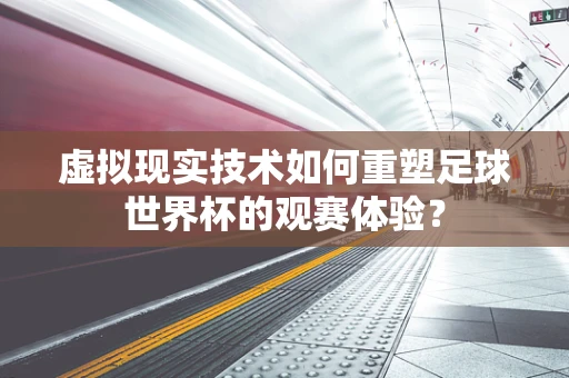 虚拟现实技术如何重塑足球世界杯的观赛体验？