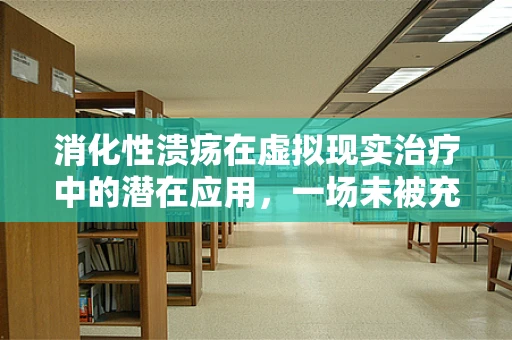 消化性溃疡在虚拟现实治疗中的潜在应用，一场未被充分探索的旅程？