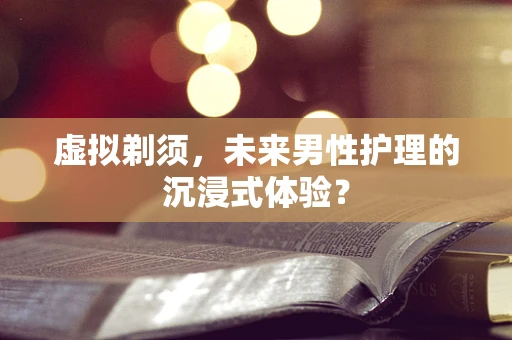 虚拟剃须，未来男性护理的沉浸式体验？