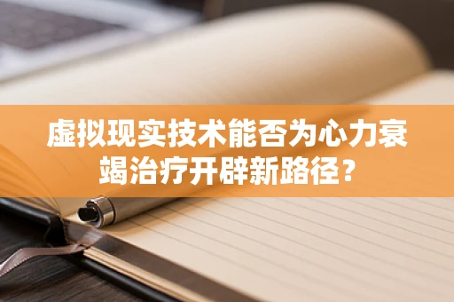 虚拟现实技术能否为心力衰竭治疗开辟新路径？