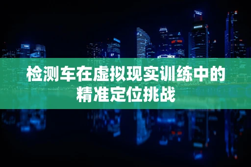 检测车在虚拟现实训练中的精准定位挑战