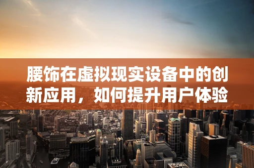 腰饰在虚拟现实设备中的创新应用，如何提升用户体验？