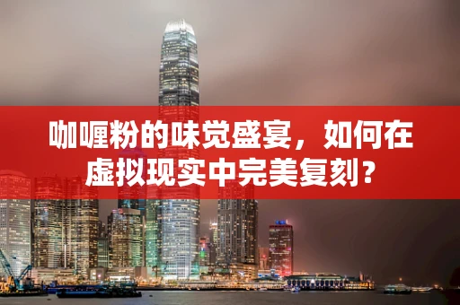 咖喱粉的味觉盛宴，如何在虚拟现实中完美复刻？