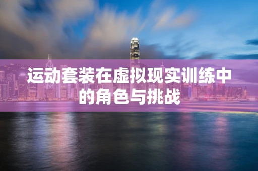 运动套装在虚拟现实训练中的角色与挑战