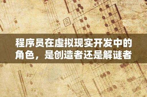 程序员在虚拟现实开发中的角色，是创造者还是解谜者？