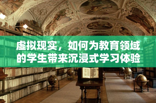 虚拟现实，如何为教育领域的学生带来沉浸式学习体验？