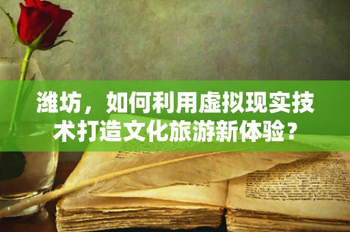 潍坊，如何利用虚拟现实技术打造文化旅游新体验？