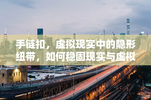 手链扣，虚拟现实中的隐形纽带，如何稳固现实与虚拟的边界？
