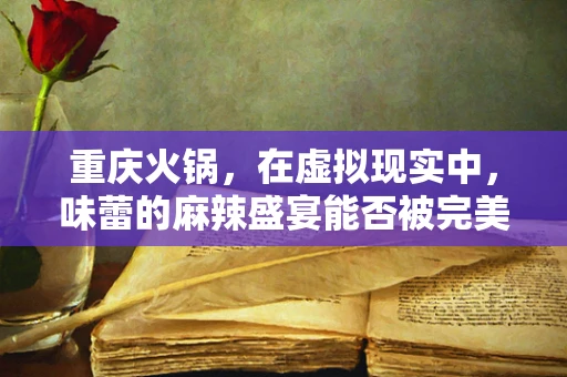 重庆火锅，在虚拟现实中，味蕾的麻辣盛宴能否被完美复刻？