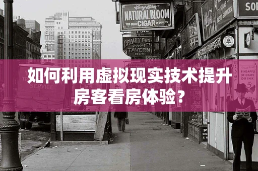 如何利用虚拟现实技术提升房客看房体验？