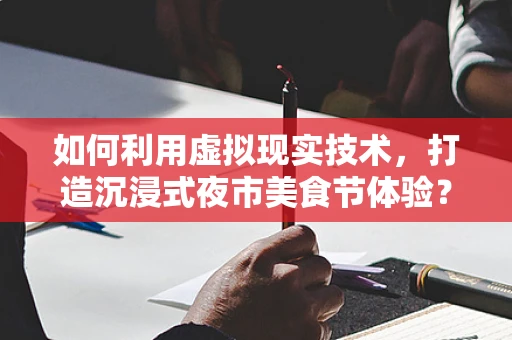 如何利用虚拟现实技术，打造沉浸式夜市美食节体验？