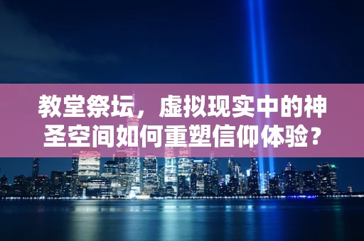 教堂祭坛，虚拟现实中的神圣空间如何重塑信仰体验？
