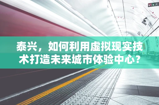 泰兴，如何利用虚拟现实技术打造未来城市体验中心？