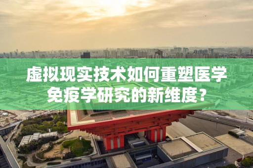 虚拟现实技术如何重塑医学免疫学研究的新维度？