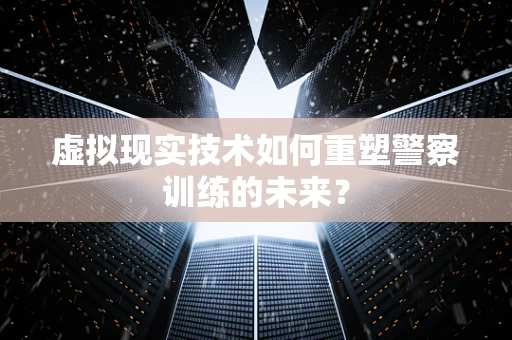 虚拟现实技术如何重塑警察训练的未来？