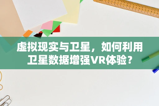 虚拟现实与卫星，如何利用卫星数据增强VR体验？